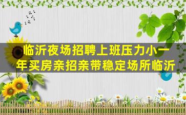临沂夜场招聘上班压力小一年买房亲招亲带稳定场所临沂